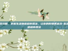 游戏攻略，掌握生活物语超市摆法，让你的购物更高效-生活物语超市摆法