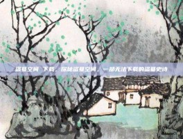 盗墓空间 下载，探秘盗墓空间，一部无法下载的盗墓史诗