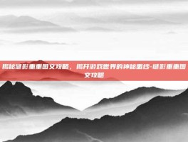 揭秘谜影重重图文攻略，揭开游戏世界的神秘面纱-谜影重重图文攻略