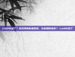 COD16凉了？游戏界的新星陨落，玩家如何应对？-cod16凉了