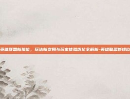 英雄联盟新排位，玩法新变局与玩家体验优化全解析-英雄联盟新排位