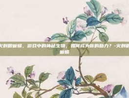 火刺眼蜥蜴，游戏中的神秘生物，如何成为你的助力？-火刺眼蜥蜴