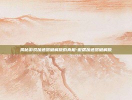 揭秘游戏加速器破解版的真相-傲盾加速器破解版