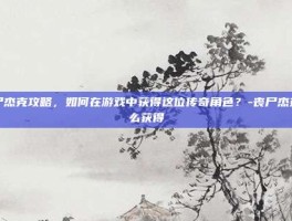 丧尸杰克攻略，如何在游戏中获得这位传奇角色？-丧尸杰克怎么获得