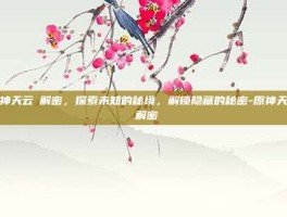 原神天云峠解密，探索未知的秘境，解锁隐藏的秘密-原神天云峠解密