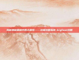 揭秘神秘森林中的大脚怪——终极攻略指南-bigfoot攻略