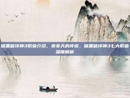 暗黑破坏神3职业介绍，奈非天的传说，暗黑破坏神3七大职业深度解析