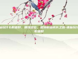 诛仙玩什么职业好，精准定位，规划职业成长之路-诛仙玩什么职业好