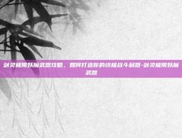 剑灵极限妖魔武器攻略，如何打造你的终极战斗利器-剑灵极限妖魔武器