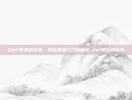 DNF使徒的宿命，揭秘深渊之门的秘密-dnf使徒的宿命