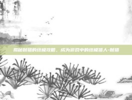 揭秘贼猎的终极攻略，成为游戏中的终极猎人-贼猎
