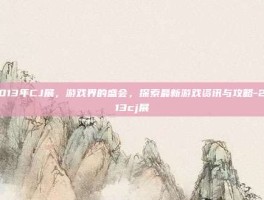 2013年CJ展，游戏界的盛会，探索最新游戏资讯与攻略-2013cj展