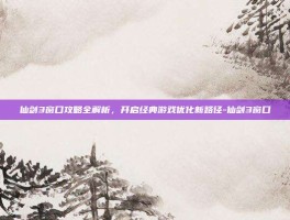 仙剑3窗口攻略全解析，开启经典游戏优化新路径-仙剑3窗口