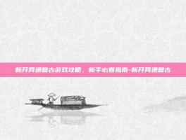 新开网通复古游戏攻略，新手必看指南-新开网通复古