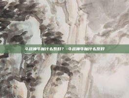 斗战神牛魔什么系好？-斗战神牛魔什么系好