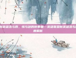 lol新英雄洛与霞，情与剑的协奏曲—英雄联盟新英雄洛与霞深度解析