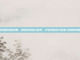 克劳德技能详解，解锁游戏核心优势，打造卓越战斗体验-克劳德技能