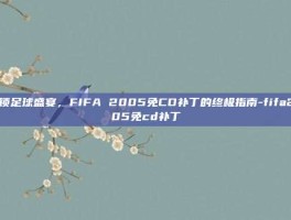 解锁足球盛宴，FIFA 2005免CD补丁的终极指南-fifa2005免cd补丁