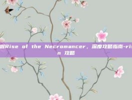 掌握Rise of the Necromancer，深度攻略指南-risen 攻略