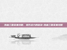 热血三国采集攻略，提升战力的秘诀-热血三国采集攻略