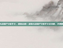 植物大战僵尸2新手卡，萌新必看！植物大战僵尸2新手卡全攻略，开局即巅峰