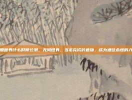 无限世界什么时候公测，无限世界，当未完成的造物，成为通往永恒的入口