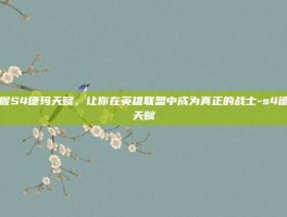 掌握S4德玛天赋，让你在英雄联盟中成为真正的战士-s4德玛天赋