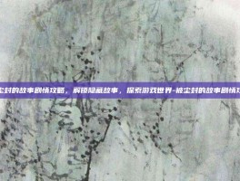 被尘封的故事剧情攻略，解锁隐藏故事，探索游戏世界-被尘封的故事剧情攻略