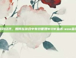 掌握游戏经济，如何在游戏中有效管理WOW金币-wow金币价格