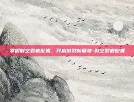 掌握时空裂痕配置，开启游戏新篇章-时空裂痕配置