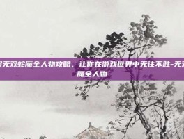 掌握无双蛇魔全人物攻略，让你在游戏世界中无往不胜-无双蛇魔全人物