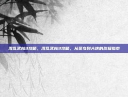 混乱武林3攻略，混乱武林3攻略，从菜鸟到大侠的终极指南