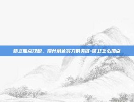 精卫加点攻略，提升角色实力的关键-精卫怎么加点