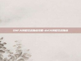 DNF大转移狂战加点攻略-dnf大转移狂战加点