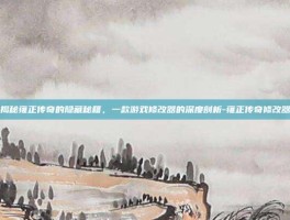 揭秘雍正传奇的隐藏秘籍，一款游戏修改器的深度剖析-雍正传奇修改器