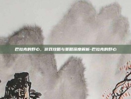 巴拉克的野心，游戏攻略与策略深度解析-巴拉克的野心