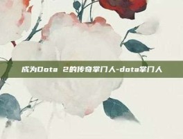 成为Dota 2的传奇掌门人-dota掌门人
