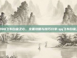 掌握QQ飞车白金之心，全面攻略与技巧分享-qq飞车白金之心