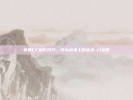 掌握CF血影技巧，成为战场上的幽灵-cf血影