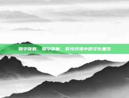 物华弥新，物华弥新，时光淬炼中的文化重生