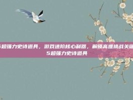 15超强力史诗道具，游戏进阶核心利器，解锁高难挑战关键-15超强力史诗道具