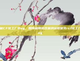 揭秘CF化工厂Bug，如何利用游戏漏洞获取优势-cf化工厂bug