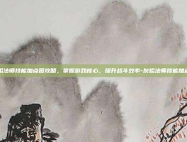 灰烬法师技能加点图攻略，掌握游戏核心，提升战斗效率-灰烬法师技能加点图