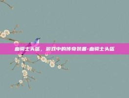 血骑士头盔，游戏中的传奇装备-血骑士头盔