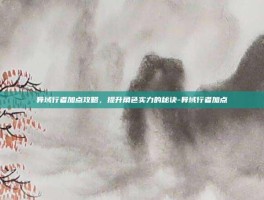 异域行者加点攻略，提升角色实力的秘诀-异域行者加点
