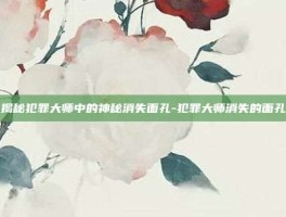 揭秘犯罪大师中的神秘消失面孔-犯罪大师消失的面孔