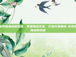 女圣职者加点模拟器，掌握加点艺术，打造完美角色-女圣职者加点模拟器