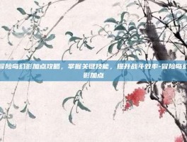 冒险岛幻影加点攻略，掌握关键技能，提升战斗效率-冒险岛幻影加点