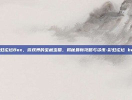 彩虹论坛Box，游戏界的宝藏宝箱，揭秘最新攻略与资讯-彩虹论坛 box