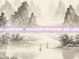 最雷人的游戏图片，揭秘游戏界中的奇葩创意-最雷人的图片